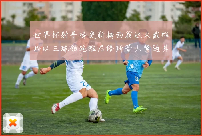 世界杯射手榜更新梅西翁达夫戴维均以三球领跑维尼修斯等人紧随其后