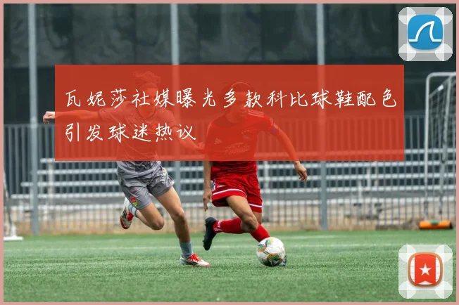 瓦妮莎社媒曝光多款科比球鞋配色引发球迷热议