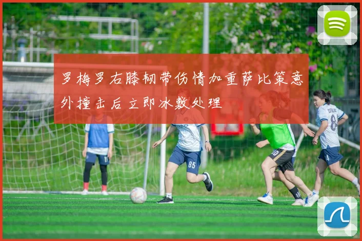 罗梅罗右膝韧带伤情加重萨比策意外撞击后立即冰敷处理