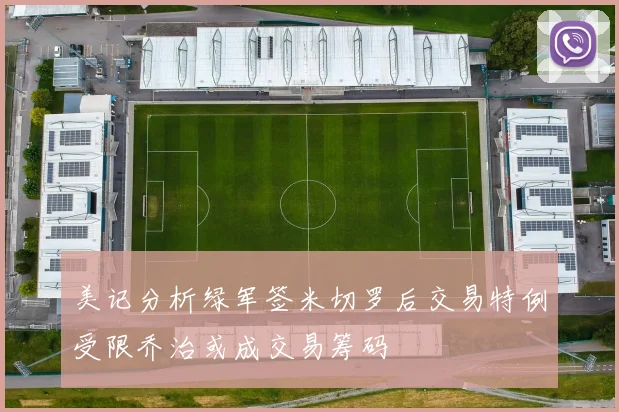 美记分析绿军签米切罗后交易特例受限乔治或成交易筹码