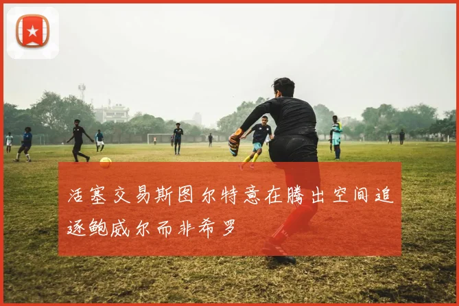 活塞交易斯图尔特意在腾出空间追逐鲍威尔而非希罗