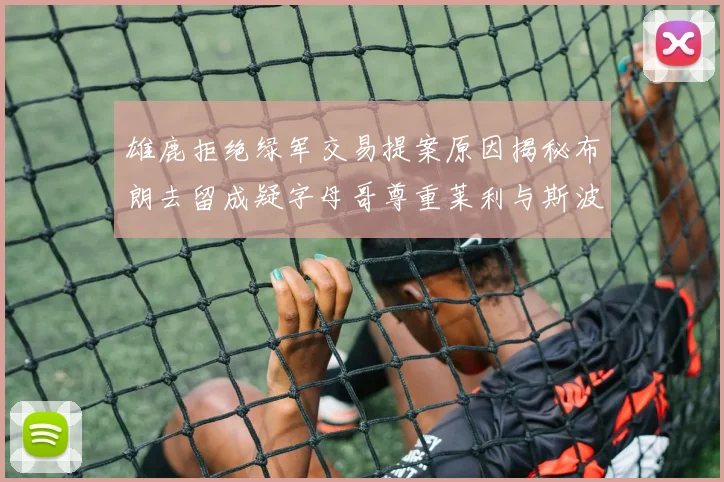 雄鹿拒绝绿军交易提案原因揭秘布朗去留成疑字母哥尊重莱利与斯波教练