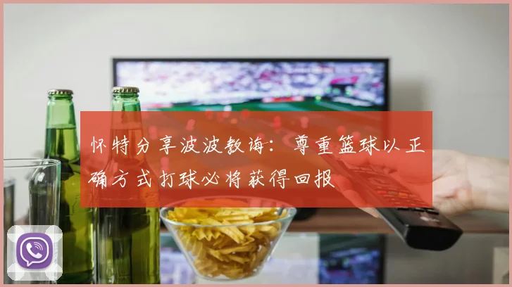 怀特分享波波教诲：尊重篮球以正确方式打球必将获得回报