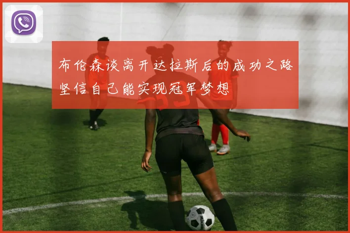 布伦森谈离开达拉斯后的成功之路坚信自己能实现冠军梦想