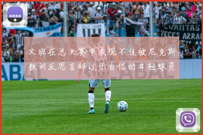 文班在总决赛中表现不佳被尼克斯教训反思言辞过于自信的年轻球员成长之路