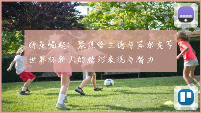 新星崛起：聚焦哈兰德与苏尔克等世界杯新人的精彩表现与潜力