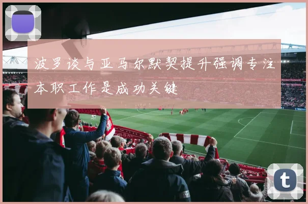 波罗谈与亚马尔默契提升强调专注本职工作是成功关键