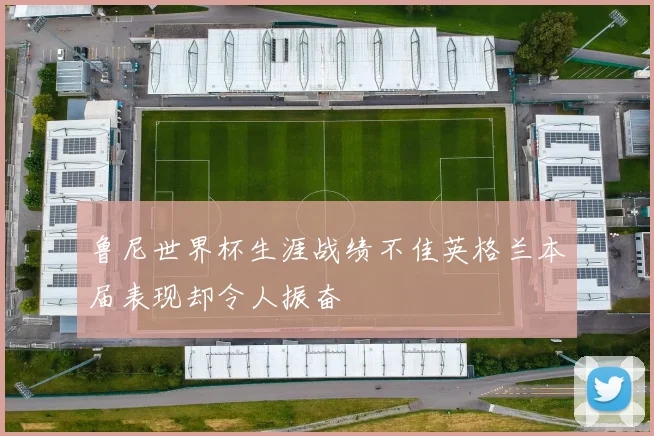 鲁尼世界杯生涯战绩不佳英格兰本届表现却令人振奋