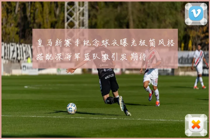 皇马新赛季纪念球衣曝光极简风格搭配深海军蓝队徽引发期待