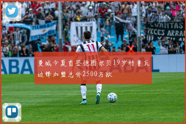 曼城今夏首签德图尔贝19岁特鲁瓦边锋加盟总价2500万欧