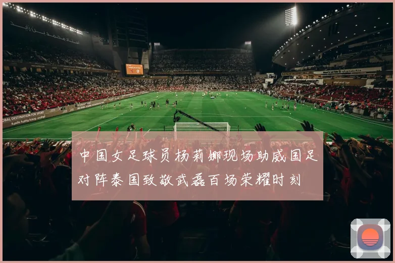 中国女足球员杨莉娜现场助威国足对阵泰国致敬武磊百场荣耀时刻