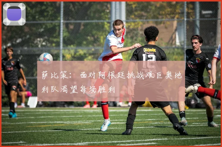 萨比策：面对阿根廷挑战艰巨奥地利队渴望每场胜利