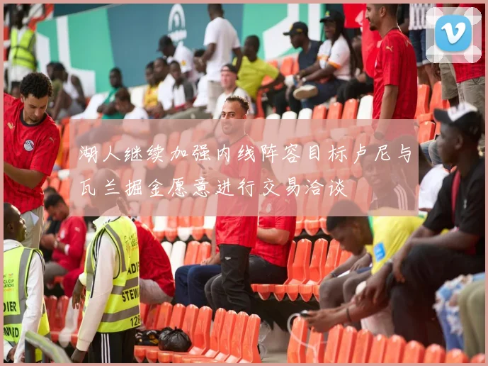 湖人继续加强内线阵容目标卢尼与瓦兰掘金愿意进行交易洽谈