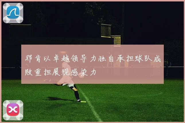 邓肯以卓越领导力独自承担球队成败重担展现感染力